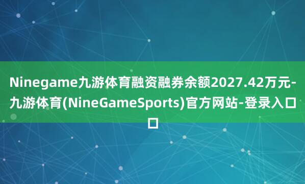 Ninegame九游体育融资融券余额2027.42万元-九游体育(NineGameSports)官方网站-登录入口