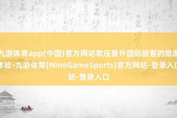 九游体育app(中国)官方网站欺压晋升国际旅客的旅游体验-九游体育(NineGameSports)官方网站-登录入口