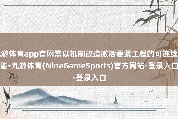 九游体育app官网需以机制改造激活要紧工程的可连续动能-九游体育(NineGameSports)官方网站-登录入口