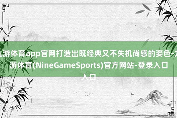 九游体育app官网打造出既经典又不失机尚感的姿色-九游体育(NineGameSports)官方网站-登录入口