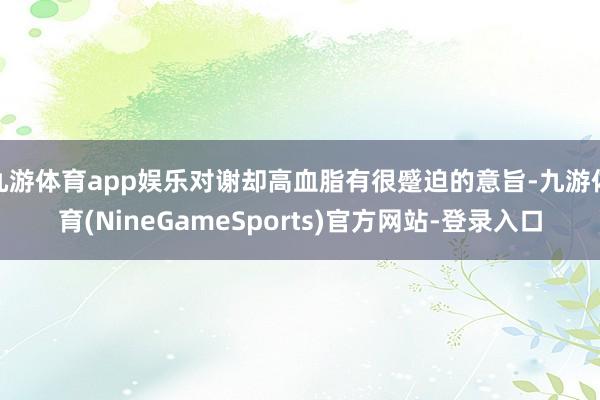 九游体育app娱乐对谢却高血脂有很蹙迫的意旨-九游体育(NineGameSports)官方网站-登录入口