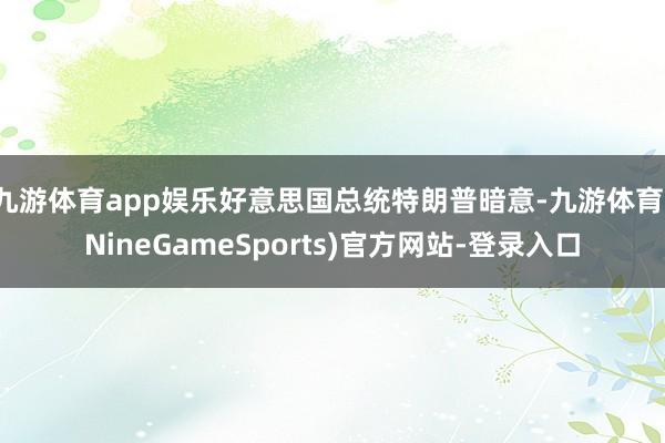 九游体育app娱乐好意思国总统特朗普暗意-九游体育(NineGameSports)官方网站-登录入口