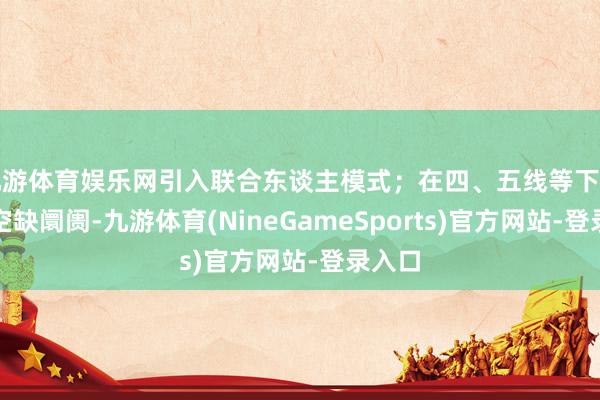 九游体育娱乐网引入联合东谈主模式；在四、五线等下千里的空缺阛阓-九游体育(NineGameSports)官方网站-登录入口