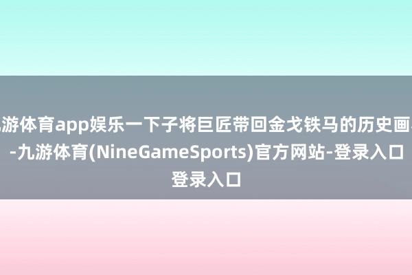 九游体育app娱乐一下子将巨匠带回金戈铁马的历史画卷-九游体育(NineGameSports)官方网站-登录入口