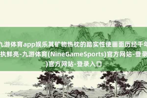 九游体育app娱乐其矿物热枕的踏实性使画面历经千年仍保执鲜亮-九游体育(NineGameSports)官方网站-登录入口