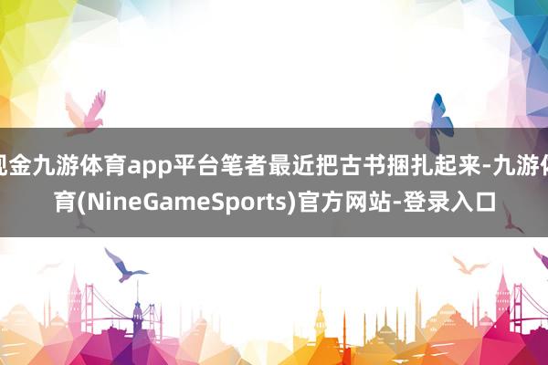 现金九游体育app平台笔者最近把古书捆扎起来-九游体育(NineGameSports)官方网站-登录入口