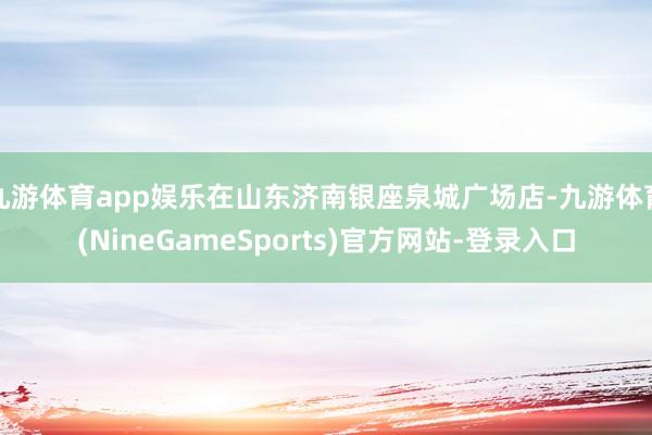 九游体育app娱乐在山东济南银座泉城广场店-九游体育(NineGameSports)官方网站-登录入口