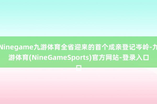 Ninegame九游体育全省迎来的首个成亲登记岑岭-九游体育(NineGameSports)官方网站-登录入口