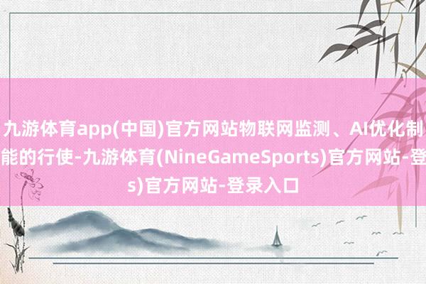 九游体育app(中国)官方网站物联网监测、AI优化制茶等技能的行使-九游体育(NineGameSports)官方网站-登录入口