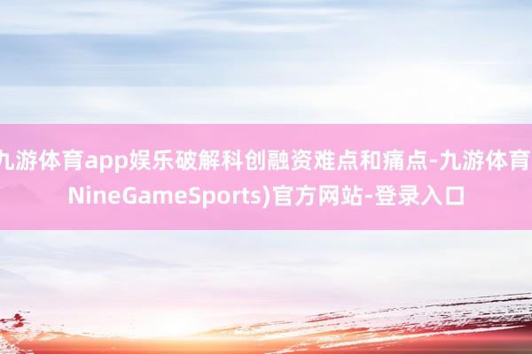 九游体育app娱乐破解科创融资难点和痛点-九游体育(NineGameSports)官方网站-登录入口