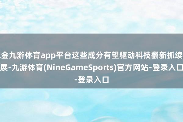 现金九游体育app平台这些成分有望驱动科技翻新抓续发展-九游体育(NineGameSports)官方网站-登录入口
