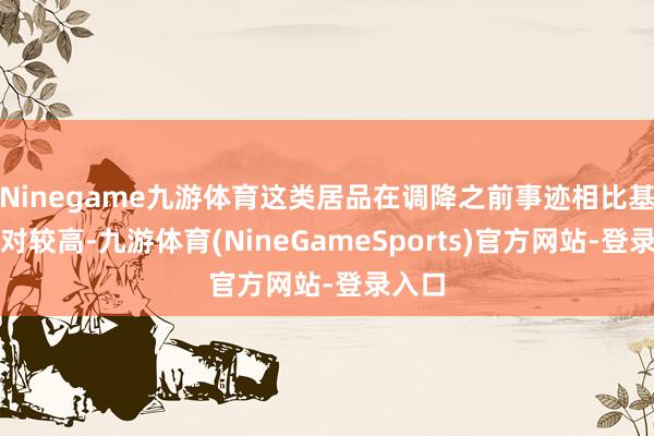 Ninegame九游体育这类居品在调降之前事迹相比基准相对较高-九游体育(NineGameSports)官方网站-登录入口