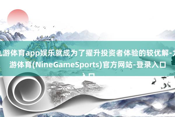 九游体育app娱乐就成为了擢升投资者体验的较优解-九游体育(NineGameSports)官方网站-登录入口