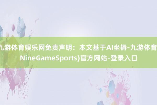 九游体育娱乐网免责声明：本文基于AI坐褥-九游体育(NineGameSports)官方网站-登录入口