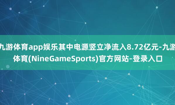九游体育app娱乐其中电源竖立净流入8.72亿元-九游体育(NineGameSports)官方网站-登录入口