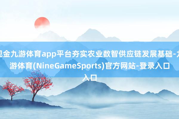 现金九游体育app平台夯实农业数智供应链发展基础-九游体育(NineGameSports)官方网站-登录入口