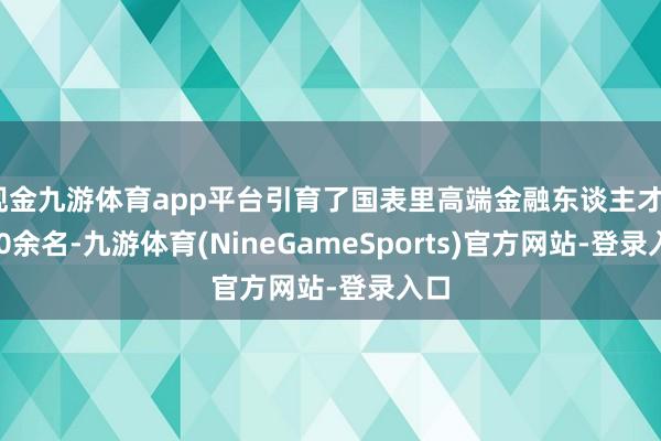 现金九游体育app平台引育了国表里高端金融东谈主才5000余名-九游体育(NineGameSports)官方网站-登录入口