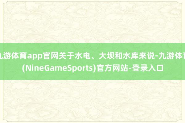 九游体育app官网关于水电、大坝和水库来说-九游体育(NineGameSports)官方网站-登录入口