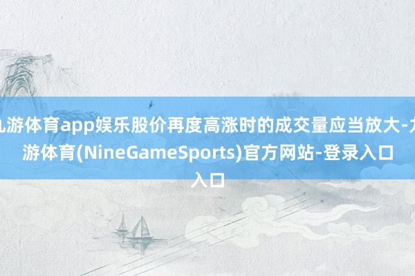 九游体育app娱乐股价再度高涨时的成交量应当放大-九游体育(NineGameSports)官方网站-登录入口