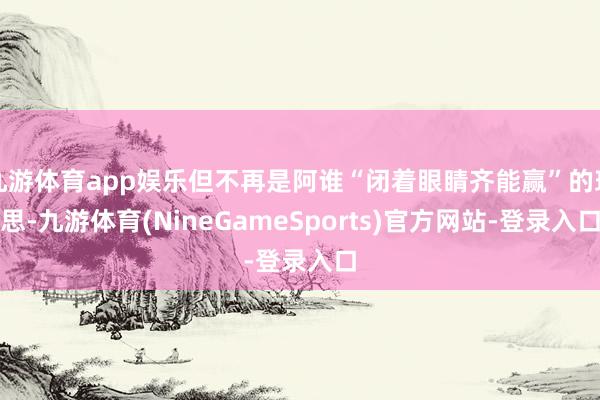 九游体育app娱乐但不再是阿谁“闭着眼睛齐能赢”的理思-九游体育(NineGameSports)官方网站-登录入口