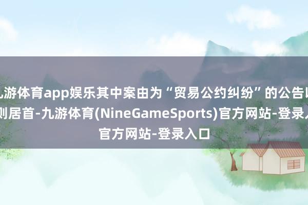 九游体育app娱乐其中案由为“贸易公约纠纷”的公告以41则居首-九游体育(NineGameSports)官方网站-登录入口