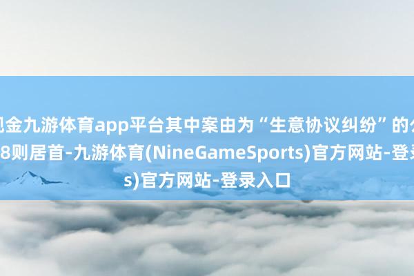 现金九游体育app平台其中案由为“生意协议纠纷”的公告以28则居首-九游体育(NineGameSports)官方网站-登录入口