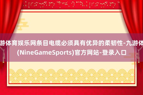 九游体育娱乐网条目电缆必须具有优异的柔韧性-九游体育(NineGameSports)官方网站-登录入口