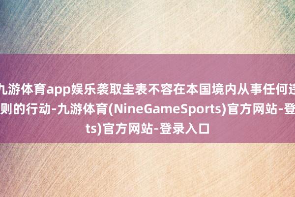 九游体育app娱乐袭取圭表不容在本国境内从事任何违背该原则的行动-九游体育(NineGameSports)官方网站-登录入口