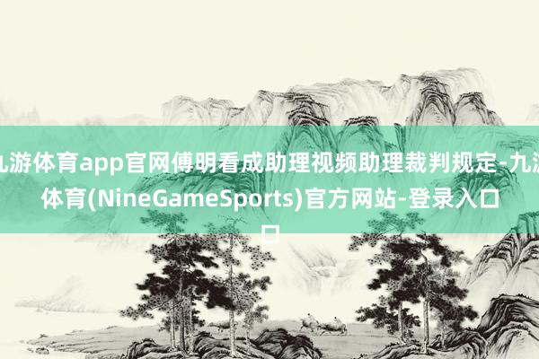 九游体育app官网傅明看成助理视频助理裁判规定-九游体育(NineGameSports)官方网站-登录入口