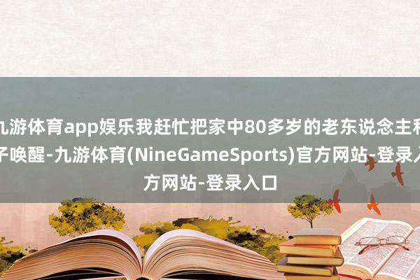 九游体育app娱乐我赶忙把家中80多岁的老东说念主和孩子唤醒-九游体育(NineGameSports)官方网站-登录入口
