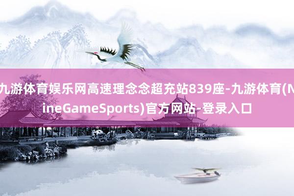 九游体育娱乐网高速理念念超充站839座-九游体育(NineGameSports)官方网站-登录入口