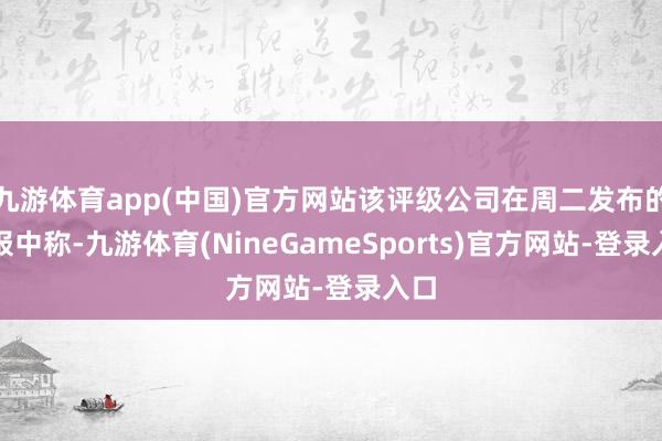 九游体育app(中国)官方网站该评级公司在周二发布的呈报中称-九游体育(NineGameSports)官方网站-登录入口