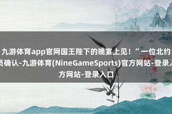九游体育app官网国王陛下的晚宴上见！”　　一位北约官员确认-九游体育(NineGameSports)官方网站-登录入口
