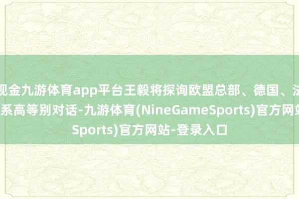 现金九游体育app平台王毅将探询欧盟总部、德国、法国并举行关系高等别对话-九游体育(NineGameSports)官方网站-登录入口