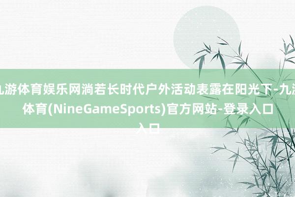 九游体育娱乐网淌若长时代户外活动表露在阳光下-九游体育(NineGameSports)官方网站-登录入口