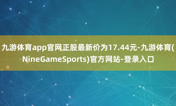 九游体育app官网正股最新价为17.44元-九游体育(NineGameSports)官方网站-登录入口