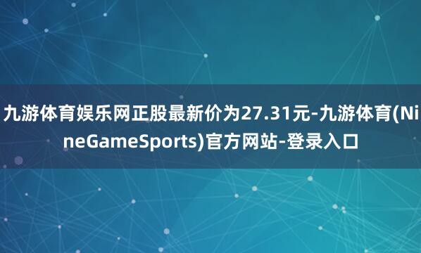 九游体育娱乐网正股最新价为27.31元-九游体育(NineGameSports)官方网站-登录入口