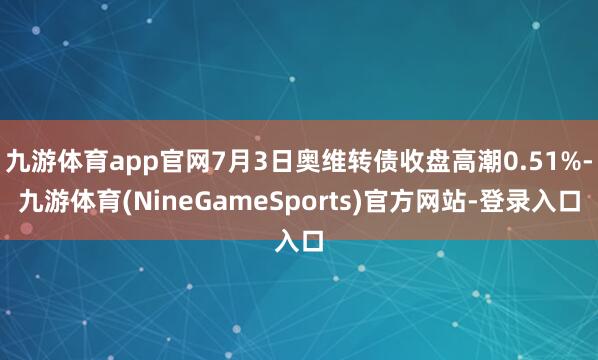 九游体育app官网7月3日奥维转债收盘高潮0.51%-九游体育(NineGameSports)官方网站-登录入口