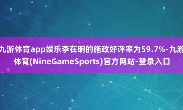 九游体育app娱乐李在明的施政好评率为59.7%-九游体育(NineGameSports)官方网站-登录入口
