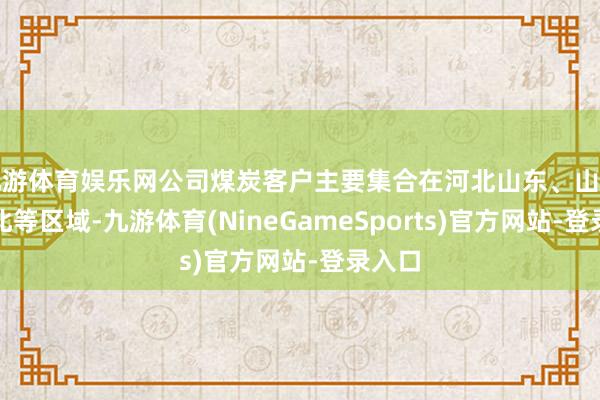 九游体育娱乐网公司煤炭客户主要集合在河北山东、山西、东北等区域-九游体育(NineGameSports)官方网站-登录入口