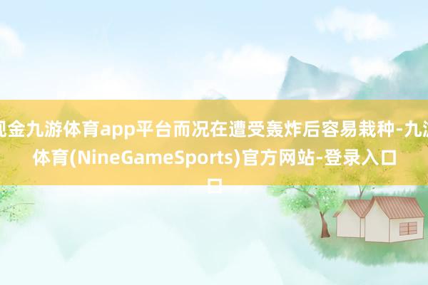 现金九游体育app平台而况在遭受轰炸后容易栽种-九游体育(NineGameSports)官方网站-登录入口