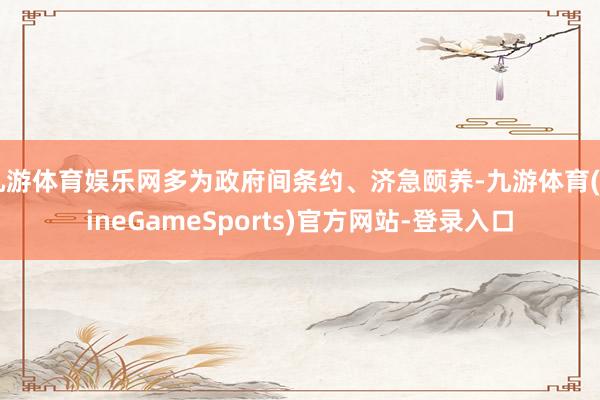 九游体育娱乐网多为政府间条约、济急颐养-九游体育(NineGameSports)官方网站-登录入口