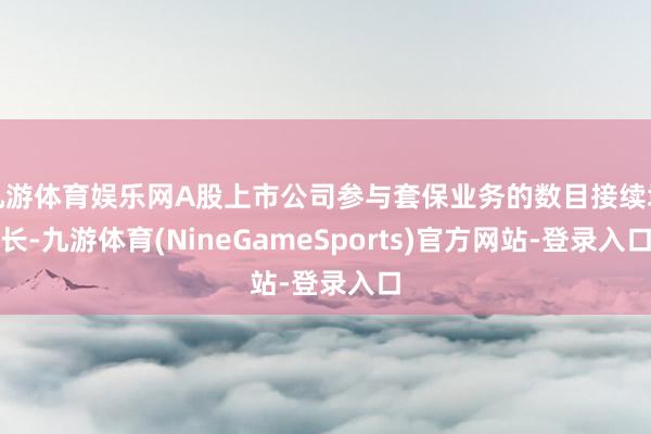 九游体育娱乐网A股上市公司参与套保业务的数目接续增长-九游体育(NineGameSports)官方网站-登录入口