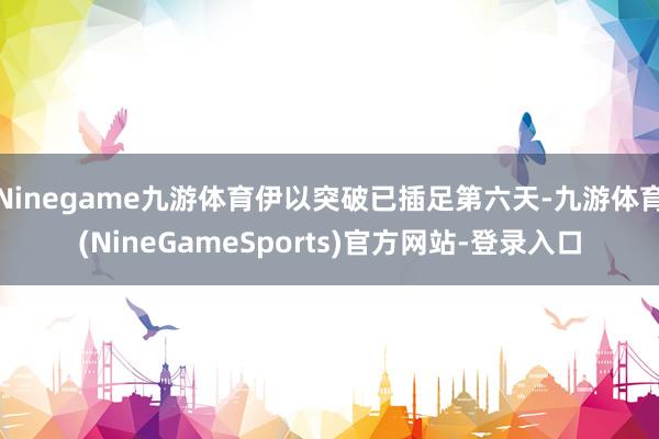 Ninegame九游体育伊以突破已插足第六天-九游体育(NineGameSports)官方网站-登录入口