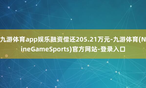 九游体育app娱乐融资偿还205.21万元-九游体育(NineGameSports)官方网站-登录入口