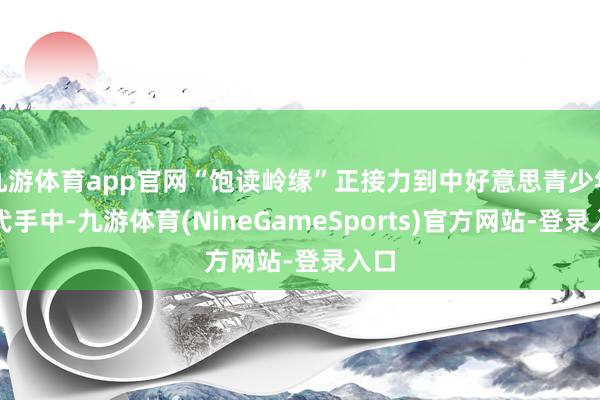 九游体育app官网“饱读岭缘”正接力到中好意思青少年一代手中-九游体育(NineGameSports)官方网站-登录入口