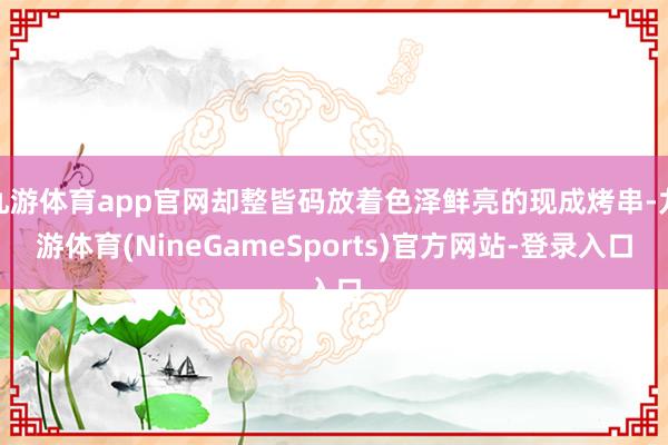 九游体育app官网却整皆码放着色泽鲜亮的现成烤串-九游体育(NineGameSports)官方网站-登录入口