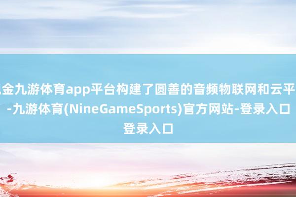 现金九游体育app平台构建了圆善的音频物联网和云平台-九游体育(NineGameSports)官方网站-登录入口