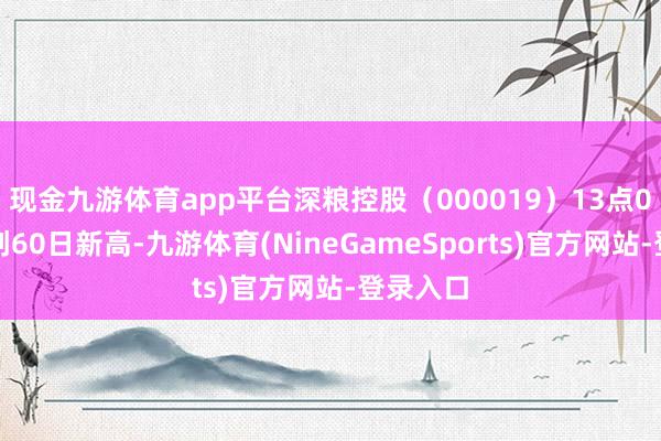 现金九游体育app平台深粮控股(000019)13点0分股价创60日新高-九游体育(NineGameSports)官方网站-登录入口