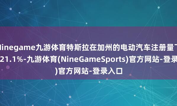 Ninegame九游体育特斯拉在加州的电动汽车注册量下跌了21.1%-九游体育(NineGameSports)官方网站-登录入口